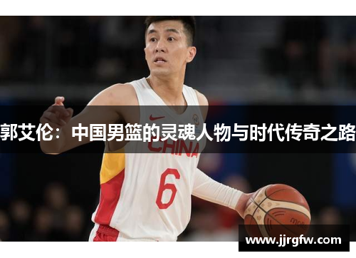 郭艾伦：中国男篮的灵魂人物与时代传奇之路